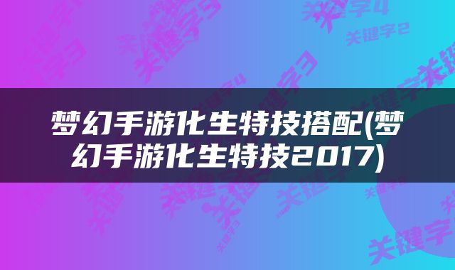 梦幻手游化生特技搭配(梦幻手游化生特技2017)