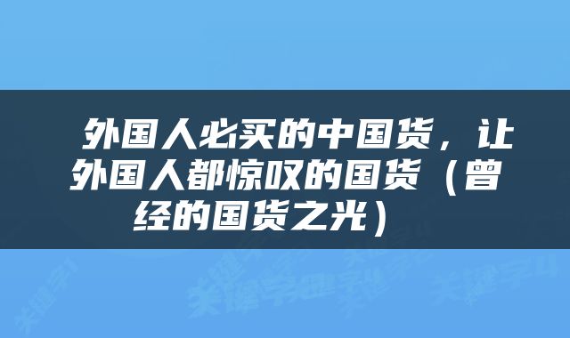  外国人必买的中国货，让外国人都惊叹的国货（曾经的国货之光） 