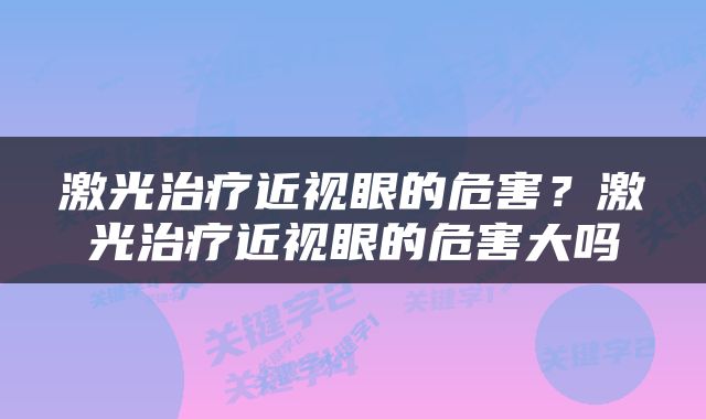 激光治疗近视眼的危害？激光治疗近视眼的危害大吗