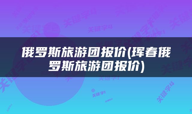 俄罗斯旅游团报价(珲春俄罗斯旅游团报价)