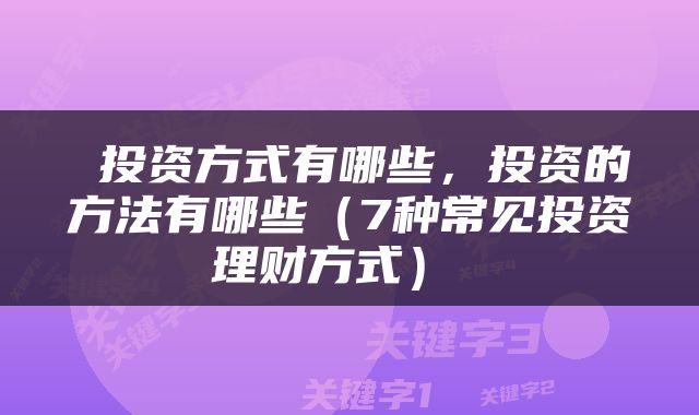  投资方式有哪些，投资的方法有哪些（7种常见投资理财方式） 