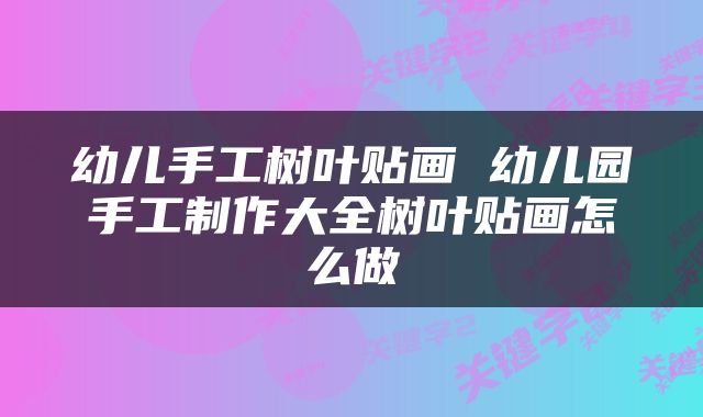 幼儿手工树叶贴画 幼儿园手工制作大全树叶贴画怎么做