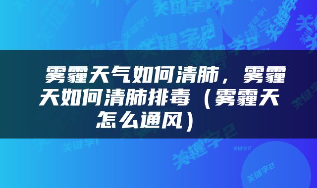  雾霾天气如何清肺，雾霾天如何清肺排毒（雾霾天怎么通风） 