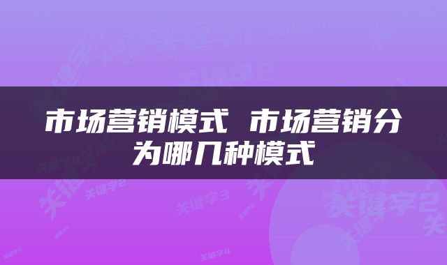 市场营销模式 市场营销分为哪几种模式