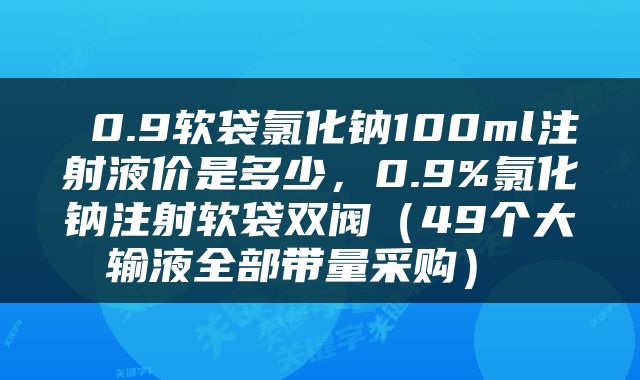  0.9软袋氯化钠100ml注射液价是多少，0.9%氯化钠注射软袋双阀（49个大输液全部带量采购） 