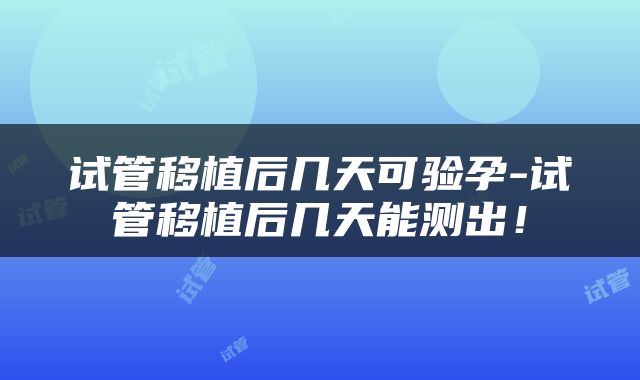 试管移植后几天可验孕-试管移植后几天能测出！
