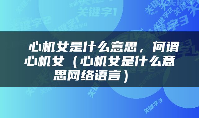  心机女是什么意思，何谓心机女（心机女是什么意思网络语言） 