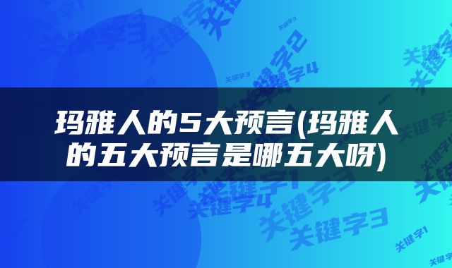 玛雅人的5大预言(玛雅人的五大预言是哪五大呀)