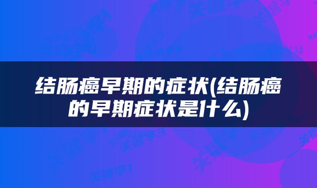 结肠癌早期的症状(结肠癌的早期症状是什么)