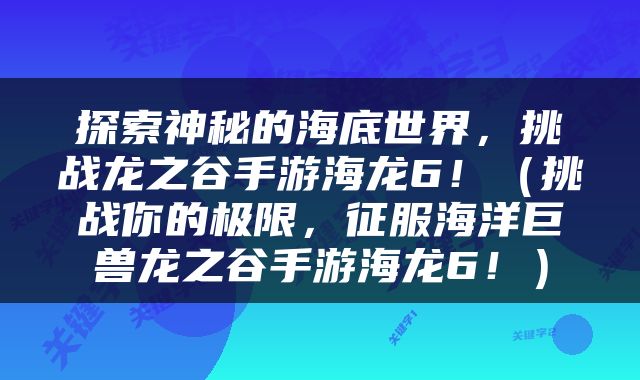 探索神秘的海底世界，挑战龙之谷手游海龙6！（挑战你的极限，征服海洋巨兽龙之谷手游海龙6！）