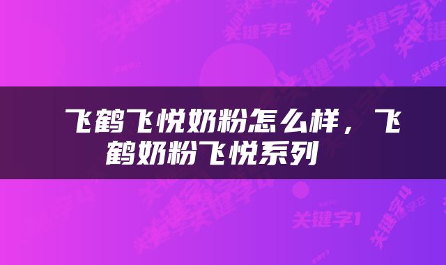  飞鹤飞悦奶粉怎么样，飞鹤奶粉飞悦系列 