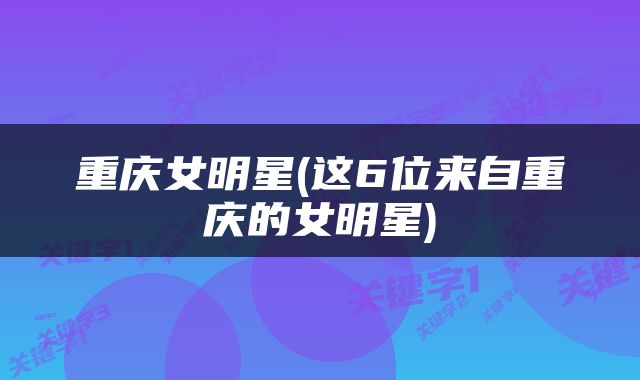 重庆女明星(这6位来自重庆的女明星)