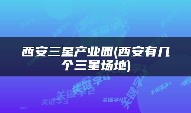 西安三星产业园(西安有几个三星场地)