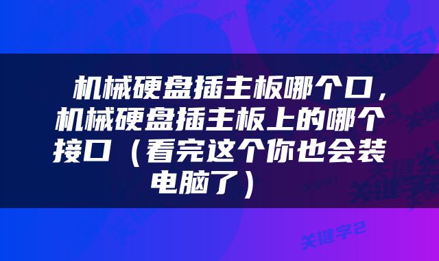  机械硬盘插主板哪个口，机械硬盘插主板上的哪个接口（看完这个你也会装电脑了） 