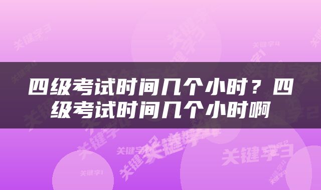 四级考试时间几个小时？四级考试时间几个小时啊