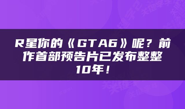 R星你的《GTA6》呢？前作首部预告片已发布整整10年！