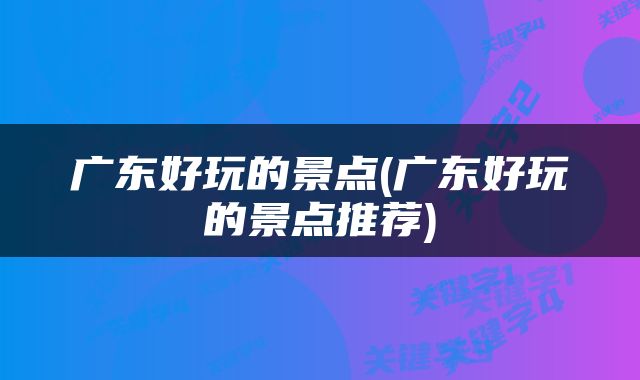 广东好玩的景点(广东好玩的景点推荐)