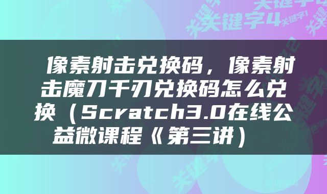  像素射击兑换码，像素射击魔刀千刃兑换码怎么兑换（Scratch3.0在线公益微课程《第三讲） 