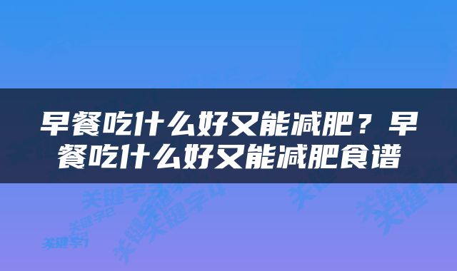 早餐吃什么好又能减肥？早餐吃什么好又能减肥食谱