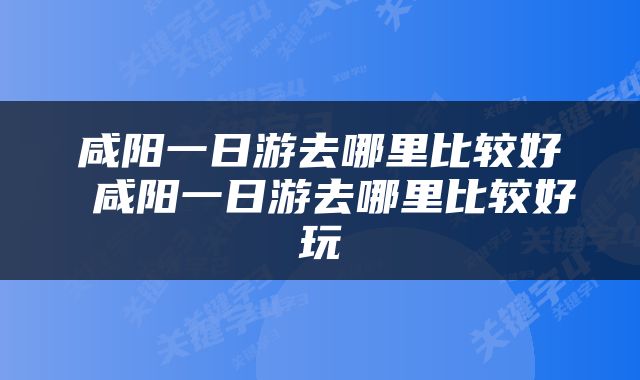 咸阳一日游去哪里比较好 咸阳一日游去哪里比较好玩