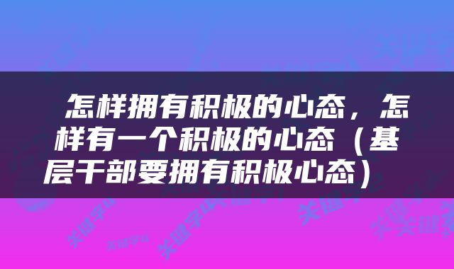  怎样拥有积极的心态，怎样有一个积极的心态（基层干部要拥有积极心态） 