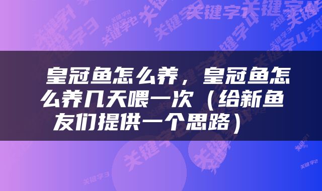  皇冠鱼怎么养，皇冠鱼怎么养几天喂一次（给新鱼友们提供一个思路） 