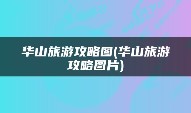 华山旅游攻略图(华山旅游攻略图片)