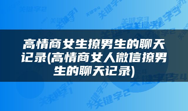 高情商女生撩男生的聊天记录(高情商女人微信撩男生的聊天记录)