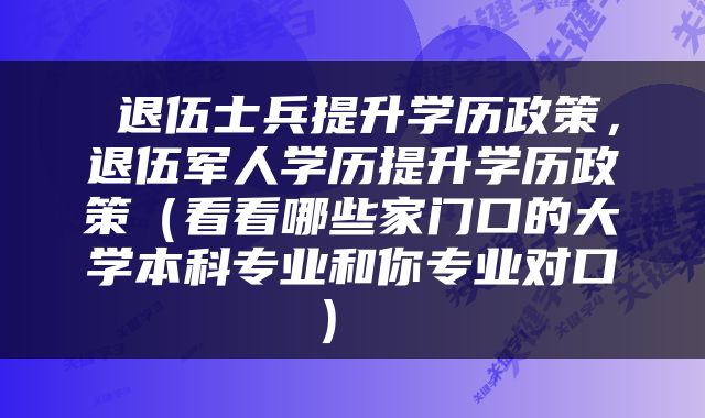  退伍士兵提升学历政策，退伍军人学历提升学历政策（看看哪些家门口的大学本科专业和你专业对口） 