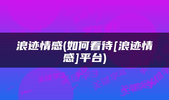 浪迹情感(如何看待[浪迹情感]平台)