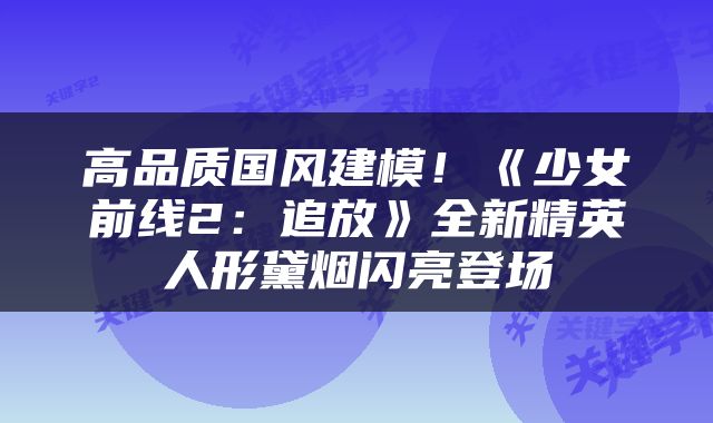 高品质国风建模！《少女前线2：追放》全新精英人形黛烟闪亮登场