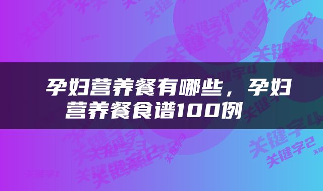  孕妇营养餐有哪些，孕妇营养餐食谱100例 