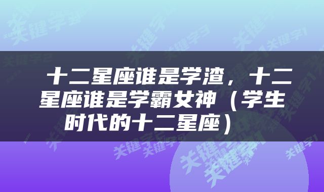  十二星座谁是学渣，十二星座谁是学霸女神（学生时代的十二星座） 