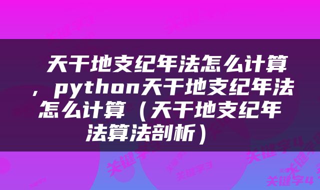  天干地支纪年法怎么计算，python天干地支纪年法怎么计算（天干地支纪年法算法剖析） 