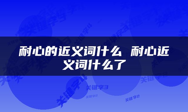 耐心的近义词什么 耐心近义词什么了