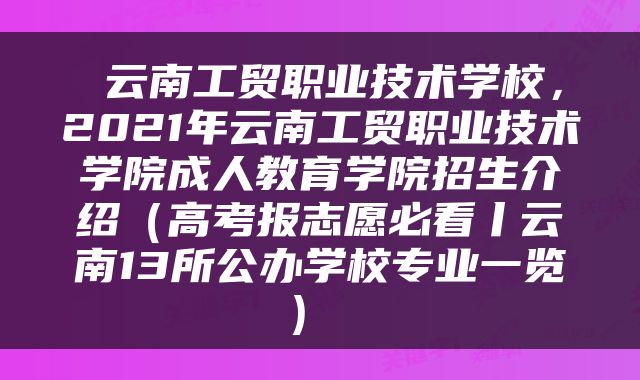  云南工贸职业技术学校，2021年云南工贸职业技术学院成人教育学院招生介绍（高考报志愿必看丨云南13所公办学校专业一览） 