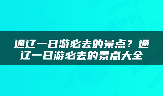 通辽一日游必去的景点？通辽一日游必去的景点大全