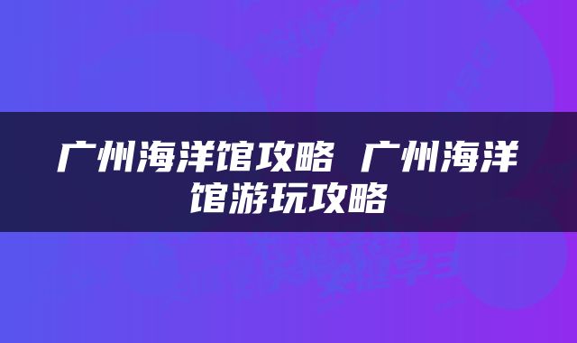 广州海洋馆攻略 广州海洋馆游玩攻略