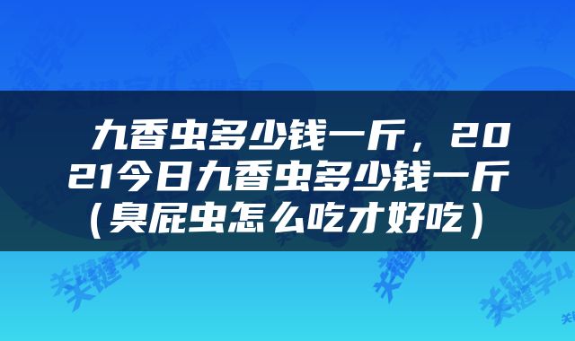  九香虫多少钱一斤，2021今日九香虫多少钱一斤（臭屁虫怎么吃才好吃） 