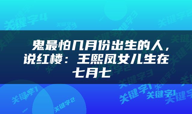  鬼最怕几月份出生的人，说红楼：王熙凤女儿生在七月七 