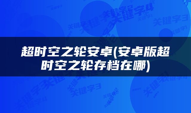 超时空之轮安卓(安卓版超时空之轮存档在哪)