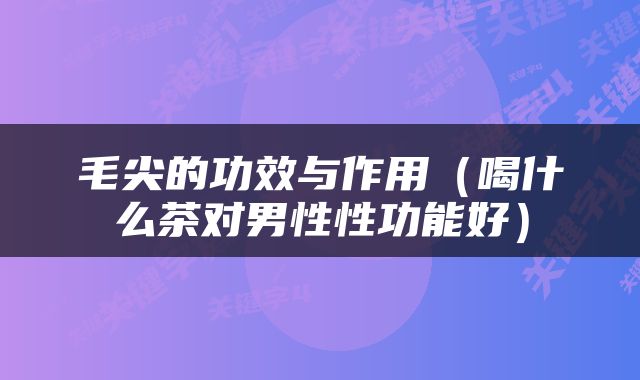 毛尖的功效与作用（喝什么茶对男性性功能好）