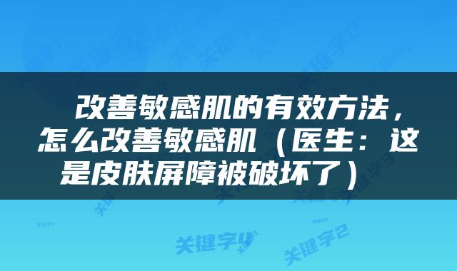  改善敏感肌的有效方法，怎么改善敏感肌（医生：这是皮肤屏障被破坏了） 