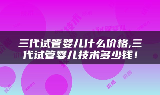 三代试管婴儿什么价格,三代试管婴儿技术多少钱！