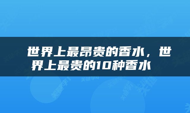  世界上最昂贵的香水，世界上最贵的10种香水 