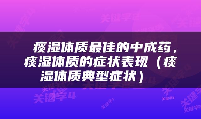  痰湿体质最佳的中成药，痰湿体质的症状表现（痰湿体质典型症状） 