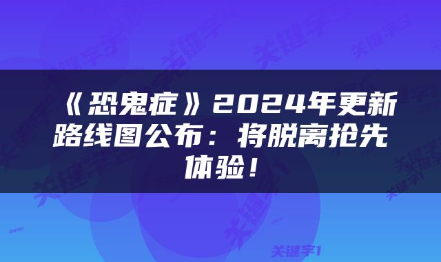 《恐鬼症》2024年更新路线图公布：将脱离抢先体验！