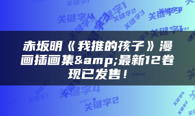 赤坂明《我推的孩子》漫画插画集&最新12卷现已发售！