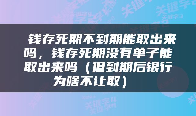  钱存死期不到期能取出来吗，钱存死期没有单子能取出来吗（但到期后银行为啥不让取） 