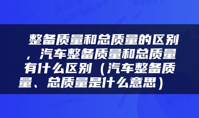  整备质量和总质量的区别，汽车整备质量和总质量有什么区别（汽车整备质量、总质量是什么意思） 